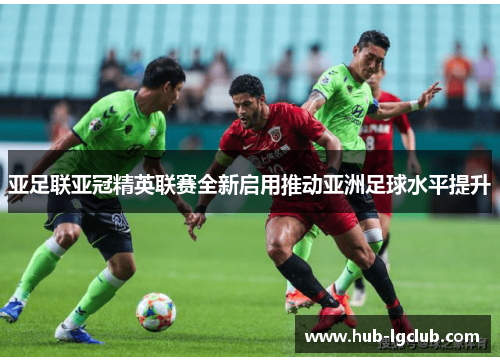 亚足联亚冠精英联赛全新启用推动亚洲足球水平提升