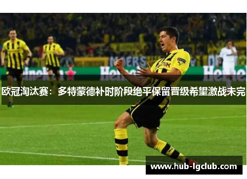 欧冠淘汰赛：多特蒙德补时阶段绝平保留晋级希望激战未完