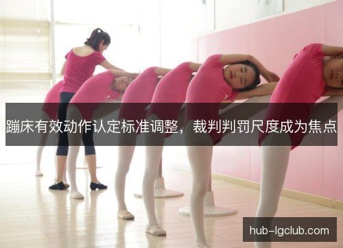 蹦床有效动作认定标准调整，裁判判罚尺度成为焦点