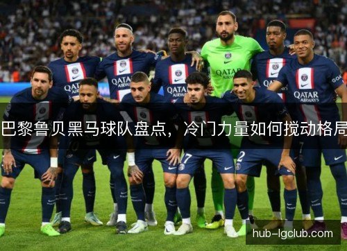 巴黎鲁贝黑马球队盘点,冷门力量如何搅动格局 巴黎鲁贝黑马球队盘点,冷门力量如何搅动格局